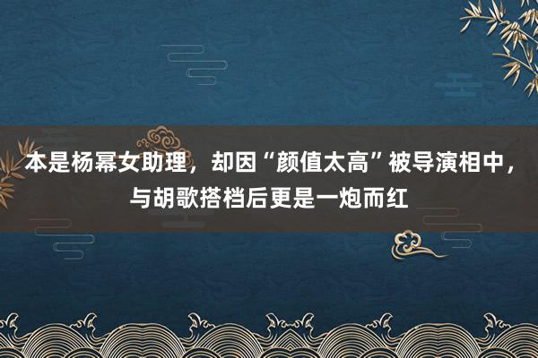 本是杨幂女助理，却因“颜值太高”被导演相中，与胡歌搭档后更是一炮而红