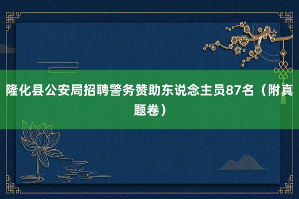 隆化县公安局招聘警务赞助东说念主员87名（附真题卷）