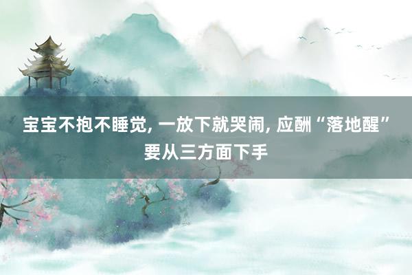 宝宝不抱不睡觉, 一放下就哭闹, 应酬“落地醒”要从三方面下手