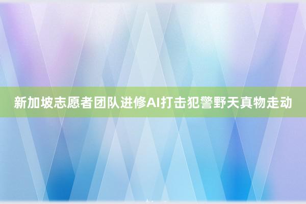 新加坡志愿者团队进修AI打击犯警野天真物走动