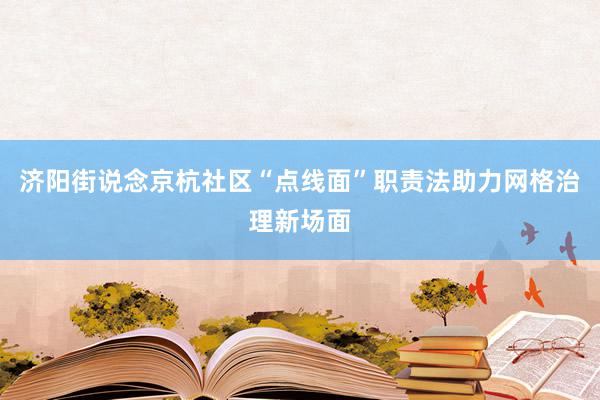 济阳街说念京杭社区“点线面”职责法助力网格治理新场面