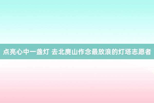 点亮心中一盏灯 去北麂山作念最放浪的灯塔志愿者