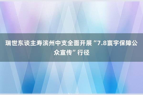 瑞世东谈主寿滨州中支全面开展“7.8寰宇保障公众宣传”行径