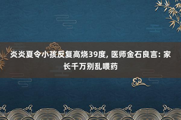 炎炎夏令小孩反复高烧39度, 医师金石良言: 家长千万别乱喂药