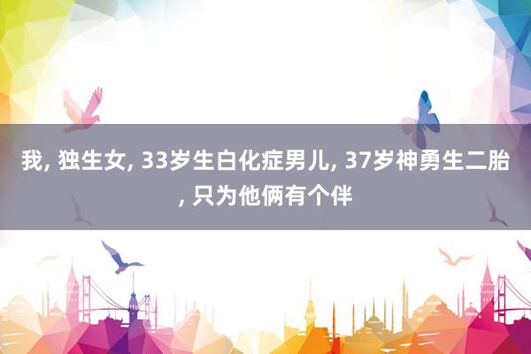 我, 独生女, 33岁生白化症男儿, 37岁神勇生二胎, 只为他俩有个伴