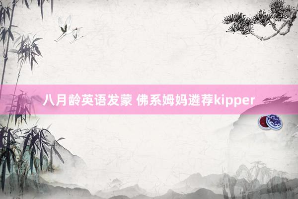 八月龄英语发蒙 佛系姆妈遴荐kipper