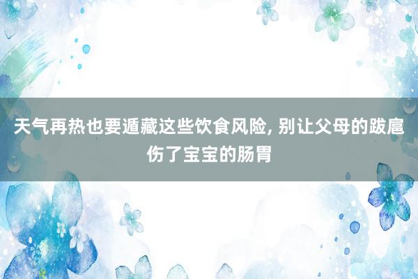 天气再热也要遁藏这些饮食风险, 别让父母的跋扈伤了宝宝的肠胃