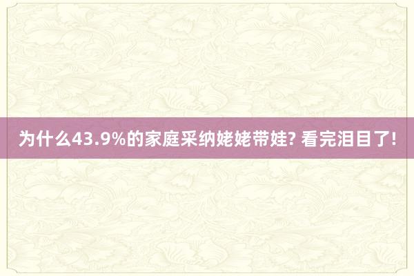 为什么43.9%的家庭采纳姥姥带娃? 看完泪目了!