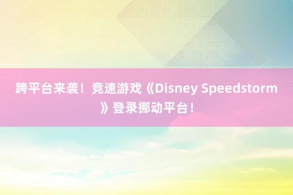 跨平台来袭！竞速游戏《Disney Speedstorm》登录挪动平台！