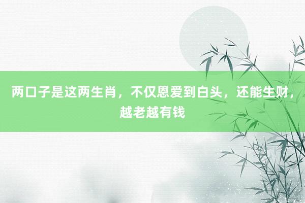 两口子是这两生肖，不仅恩爱到白头，还能生财，越老越有钱