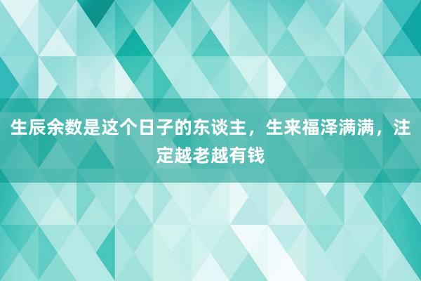 生辰余数是这个日子的东谈主，生来福泽满满，注定越老越有钱