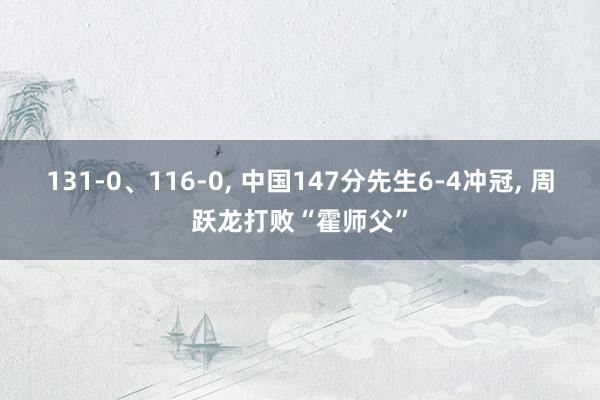 131-0、116-0, 中国147分先生6-4冲冠, 周跃龙打败“霍师父”