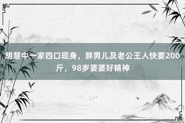 胡慧中一家四口现身，胖男儿及老公王人快要200斤，98岁婆婆好精神