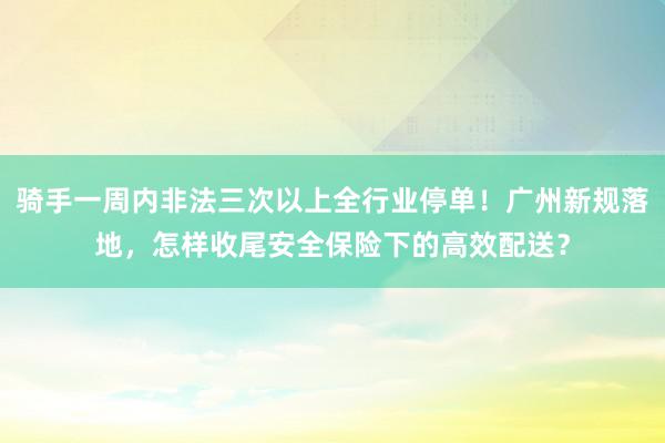 骑手一周内非法三次以上全行业停单！广州新规落地，怎样收尾安全保险下的高效配送？