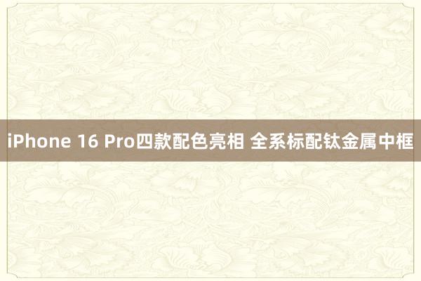 iPhone 16 Pro四款配色亮相 全系标配钛金属中框