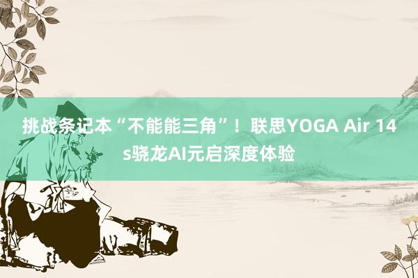 挑战条记本“不能能三角”！联思YOGA Air 14s骁龙AI元启深度体验