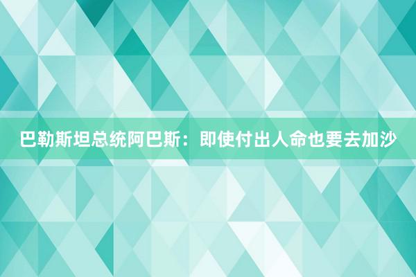 巴勒斯坦总统阿巴斯：即使付出人命也要去加沙