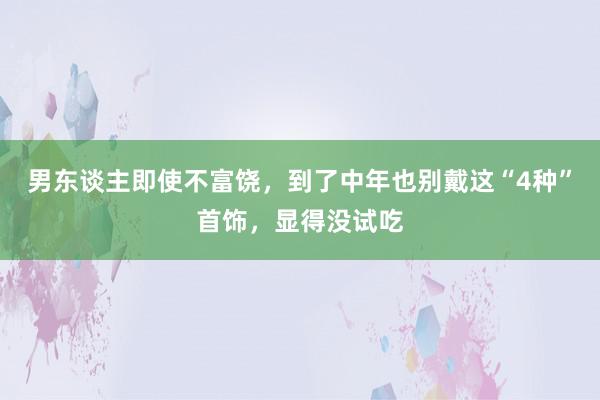 男东谈主即使不富饶，到了中年也别戴这“4种”首饰，显得没试吃