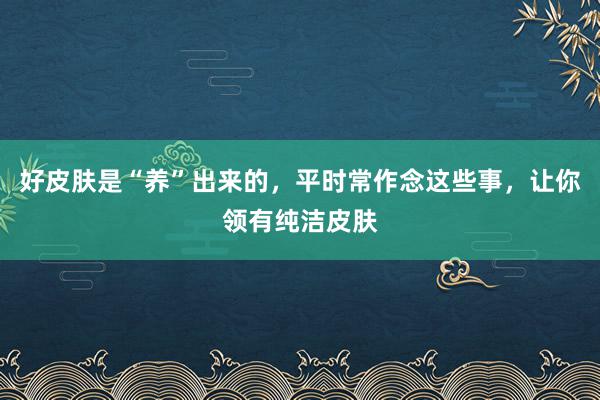 好皮肤是“养”出来的，平时常作念这些事，让你领有纯洁皮肤