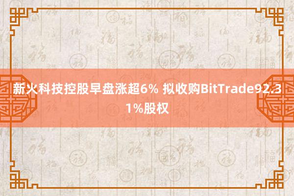 新火科技控股早盘涨超6% 拟收购BitTrade92.31%股权