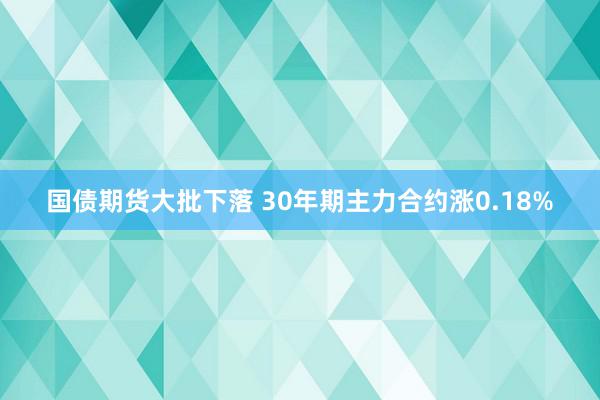 国债期货大批下落 30年期主力合约涨0.18%