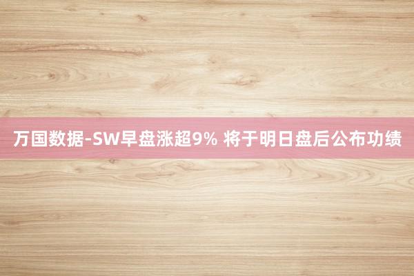 万国数据-SW早盘涨超9% 将于明日盘后公布功绩