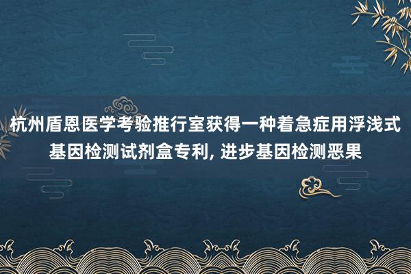 杭州盾恩医学考验推行室获得一种着急症用浮浅式基因检测试剂盒专利, 进步基因检测恶果