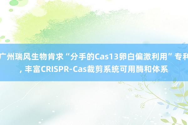 广州瑞风生物肯求“分手的Cas13卵白偏激利用”专利, 丰富CRISPR-Cas裁剪系统可用酶和体系