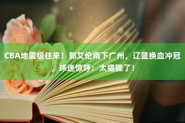 CBA地震级往来！郭艾伦南下广州，辽篮换血冲冠，球迷惊呼：太猖獗了！