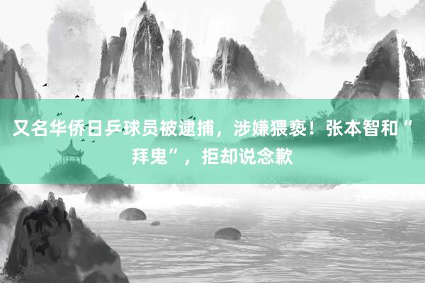 又名华侨日乒球员被逮捕，涉嫌猥亵！张本智和“拜鬼”，拒却说念歉