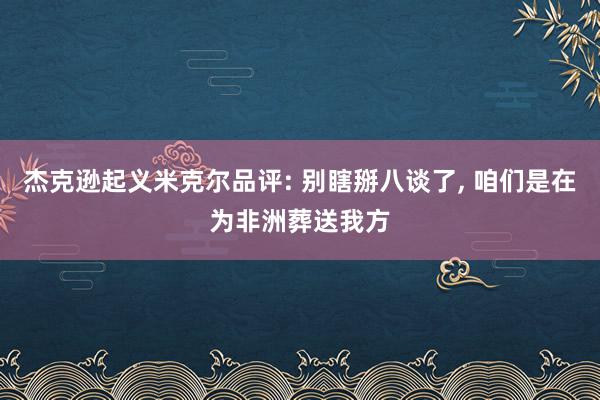 杰克逊起义米克尔品评: 别瞎掰八谈了, 咱们是在为非洲葬送我方