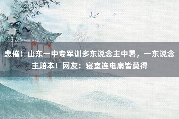 悲催！山东一中专军训多东说念主中暑，一东说念主赔本！网友：寝室连电扇皆莫得