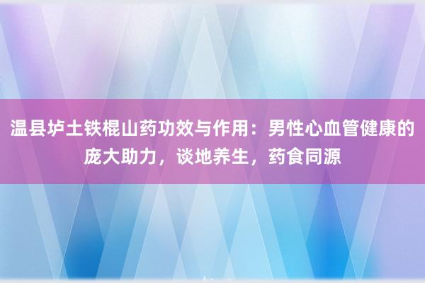 温县垆土铁棍山药功效与作用：男性心血管健康的庞大助力，谈地养生，药食同源