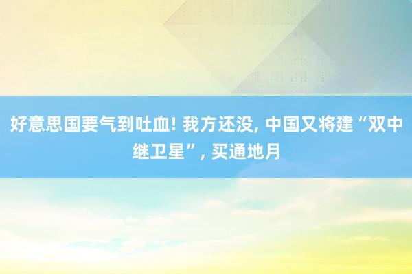 好意思国要气到吐血! 我方还没, 中国又将建“双中继卫星”, 买通地月