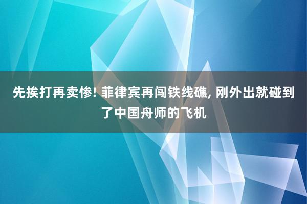 先挨打再卖惨! 菲律宾再闯铁线礁, 刚外出就碰到了中国舟师的飞机