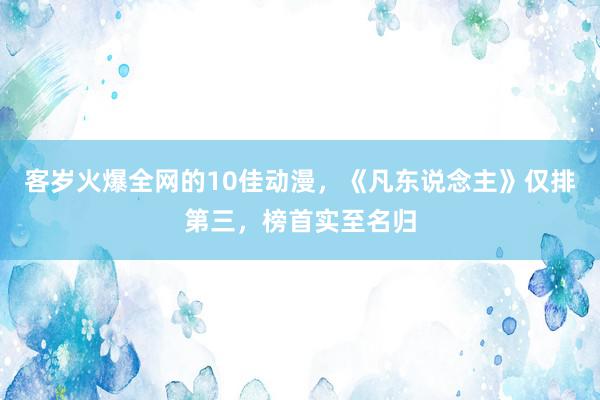 客岁火爆全网的10佳动漫，《凡东说念主》仅排第三，榜首实至名归