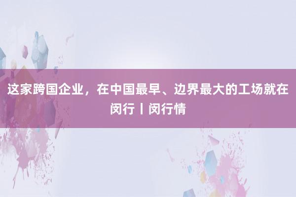 这家跨国企业，在中国最早、边界最大的工场就在闵行丨闵行情