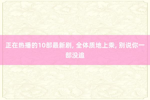 正在热播的10部最新剧, 全体质地上乘, 别说你一部没追