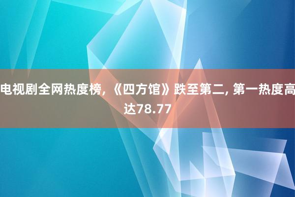 电视剧全网热度榜, 《四方馆》跌至第二, 第一热度高达78.77