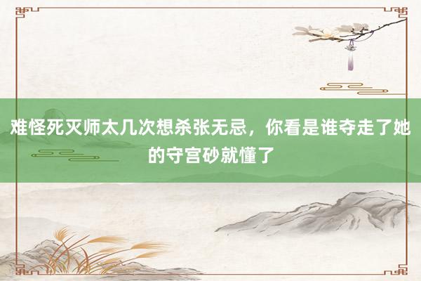 难怪死灭师太几次想杀张无忌，你看是谁夺走了她的守宫砂就懂了