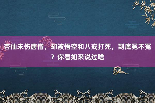 杏仙未伤唐僧，却被悟空和八戒打死，到底冤不冤？你看如来说过啥