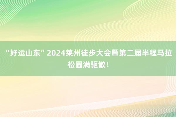 “好运山东”2024莱州徒步大会暨第二届半程马拉松圆满驱散！