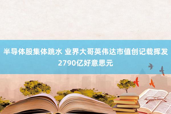 半导体股集体跳水 业界大哥英伟达市值创记载挥发2790亿好意思元