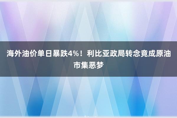 海外油价单日暴跌4%！利比亚政局转念竟成原油市集恶梦