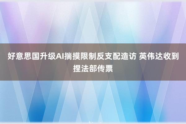 好意思国升级AI揣摸限制反支配造访 英伟达收到捏法部传票