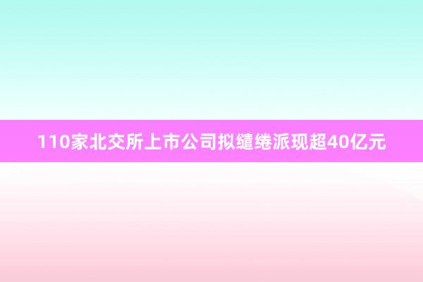 110家北交所上市公司拟缱绻派现超40亿元