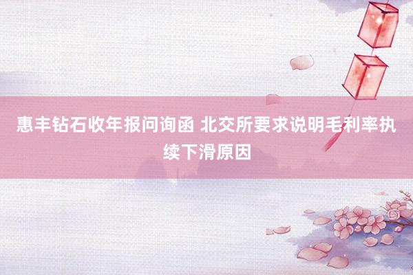 惠丰钻石收年报问询函 北交所要求说明毛利率执续下滑原因