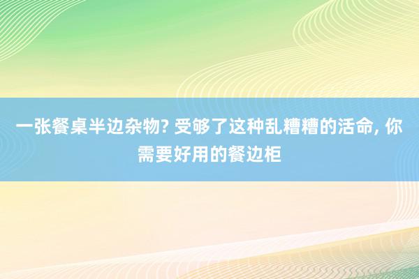 一张餐桌半边杂物? 受够了这种乱糟糟的活命, 你需要好用的餐边柜