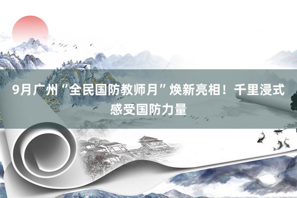 9月广州“全民国防教师月”焕新亮相！千里浸式感受国防力量