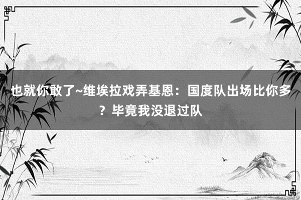 也就你敢了~维埃拉戏弄基恩：国度队出场比你多？毕竟我没退过队